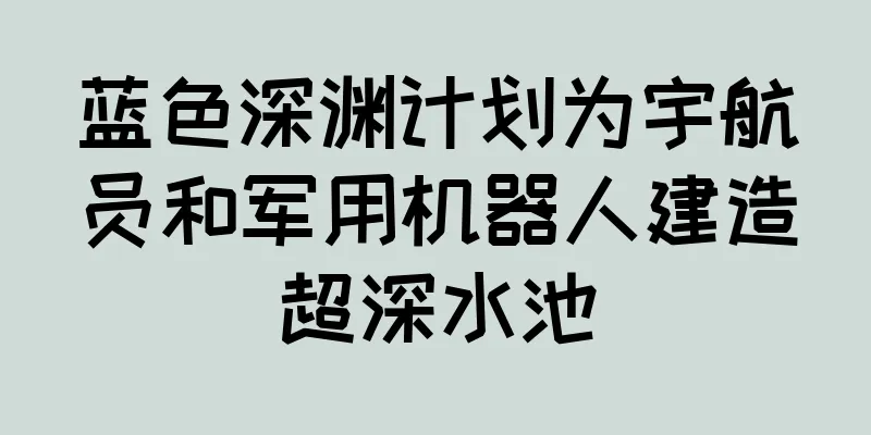 蓝色深渊计划为宇航员和军用机器人建造超深水池