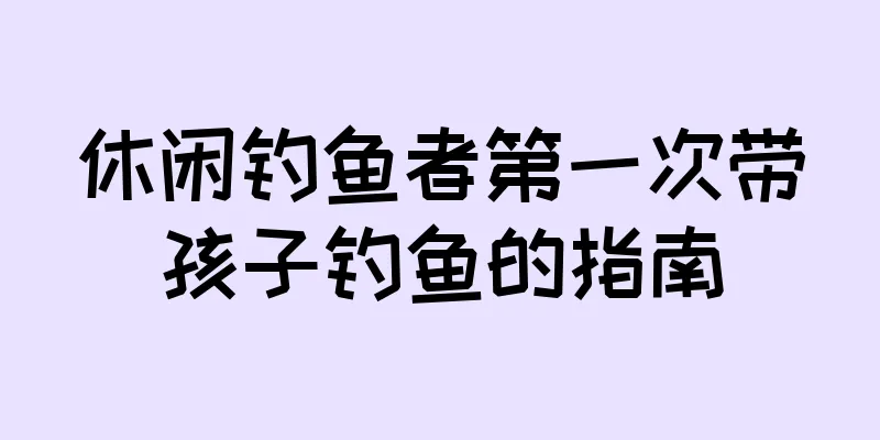 休闲钓鱼者第一次带孩子钓鱼的指南