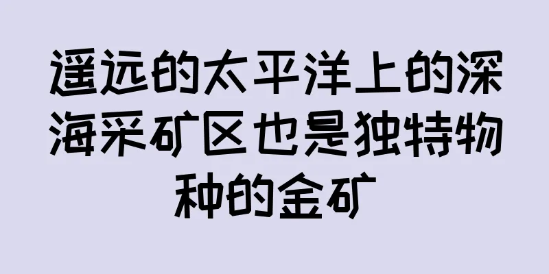 遥远的太平洋上的深海采矿区也是独特物种的金矿
