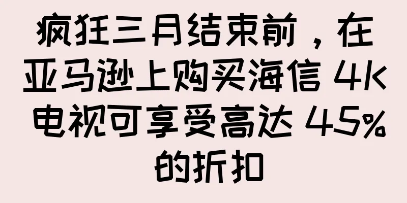 疯狂三月结束前，在亚马逊上购买海信 4K 电视可享受高达 45% 的折扣