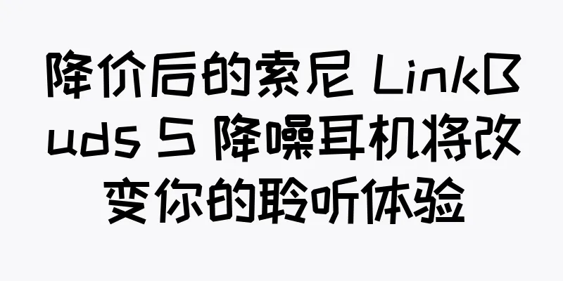 降价后的索尼 LinkBuds S 降噪耳机将改变你的聆听体验
