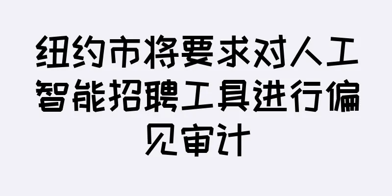 纽约市将要求对人工智能招聘工具进行偏见审计