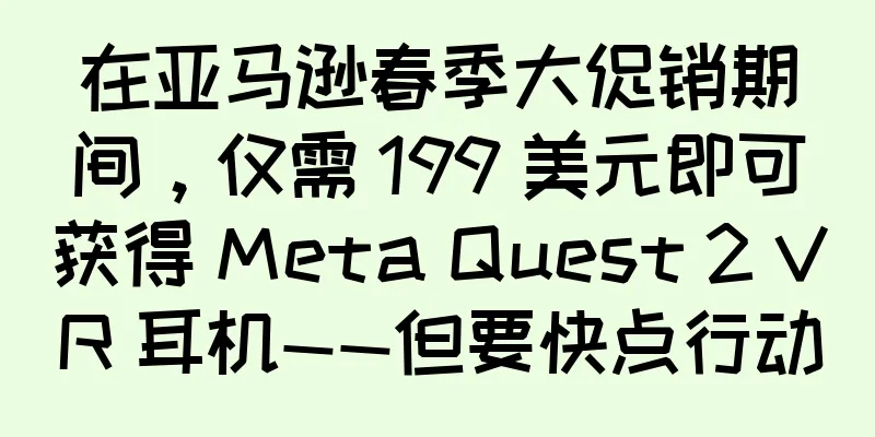 在亚马逊春季大促销期间，仅需 199 美元即可获得 Meta Quest 2 VR 耳机——但要快点行动