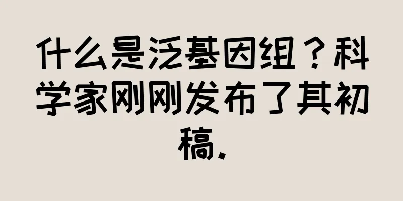 什么是泛基因组？科学家刚刚发布了其初稿。