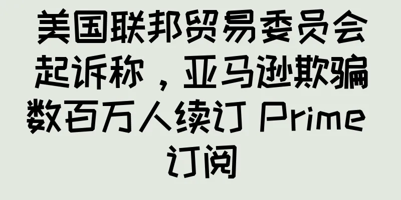 美国联邦贸易委员会起诉称，亚马逊欺骗数百万人续订 Prime 订阅