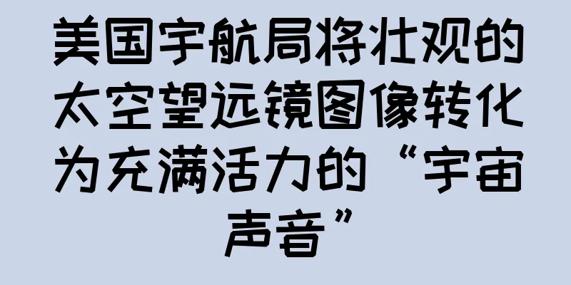 美国宇航局将壮观的太空望远镜图像转化为充满活力的“宇宙声音”