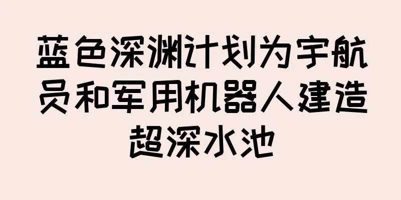 蓝色深渊计划为宇航员和军用机器人建造超深水池