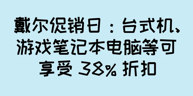 戴尔促销日：台式机、游戏笔记本电脑等可享受 38% 折扣