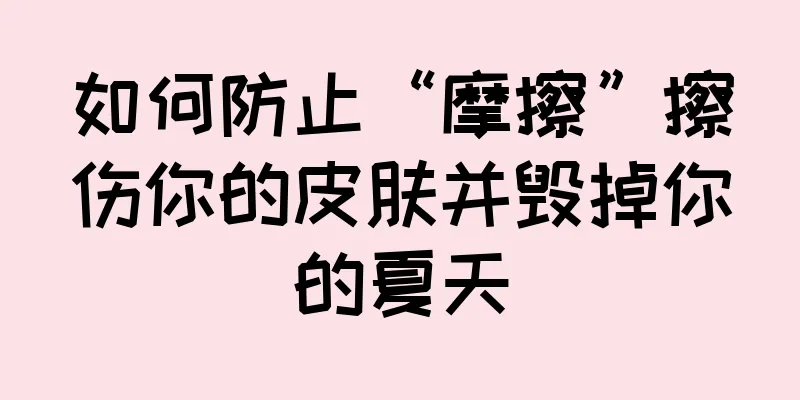 如何防止“摩擦”擦伤你的皮肤并毁掉你的夏天