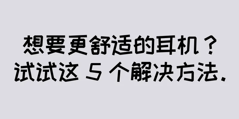 想要更舒适的耳机？试试这 5 个解决方法。