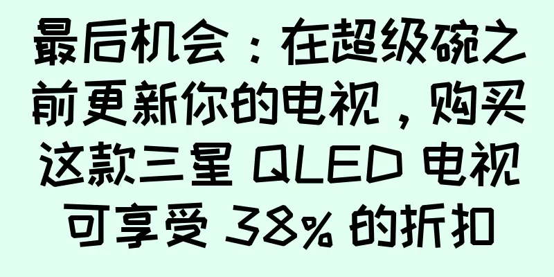 最后机会：在超级碗之前更新你的电视，购买这款三星 QLED 电视可享受 38% 的折扣