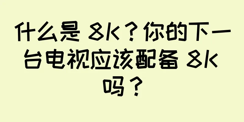 什么是 8K？你的下一台电视应该配备 8K 吗？