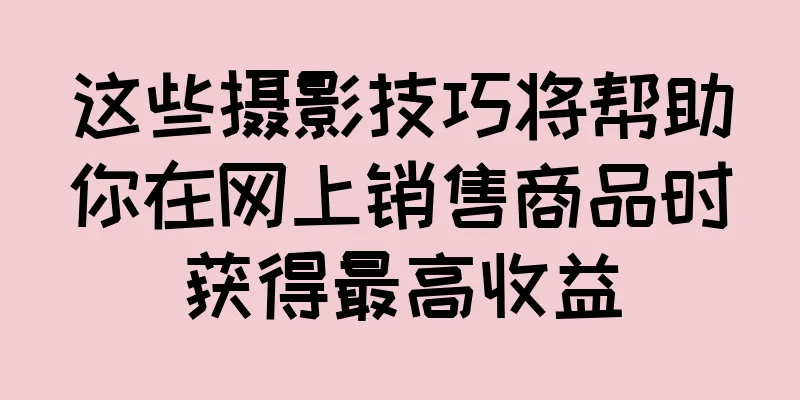 这些摄影技巧将帮助你在网上销售商品时获得最高收益