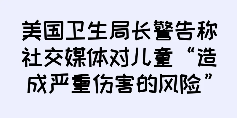 美国卫生局长警告称社交媒体对儿童“造成严重伤害的风险”