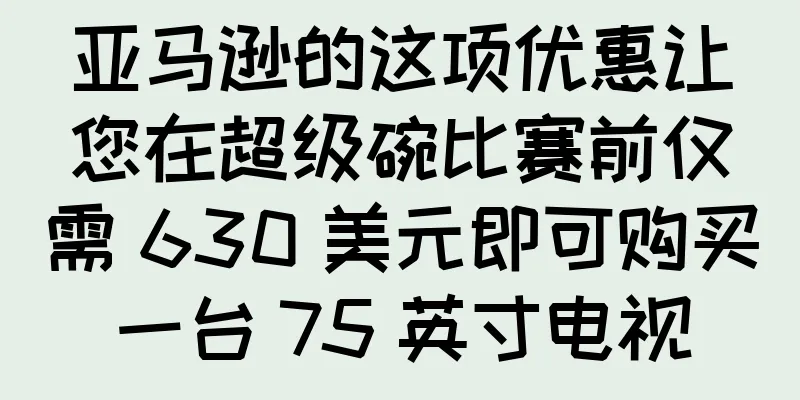 亚马逊的这项优惠让您在超级碗比赛前仅需 630 美元即可购买一台 75 英寸电视