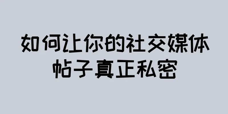 如何让你的社交媒体帖子真正私密