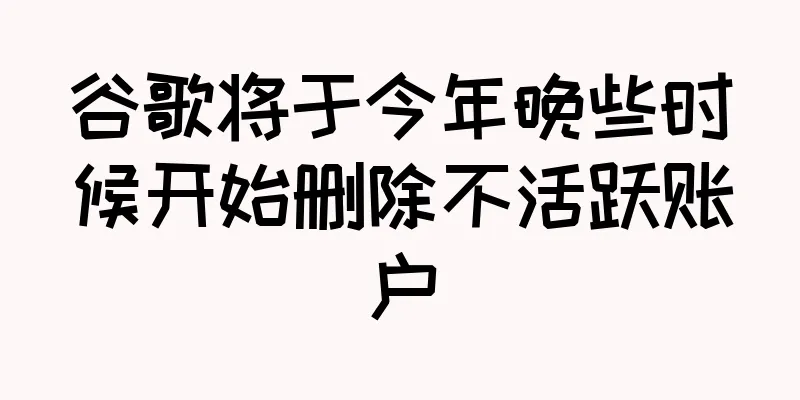 谷歌将于今年晚些时候开始删除不活跃账户