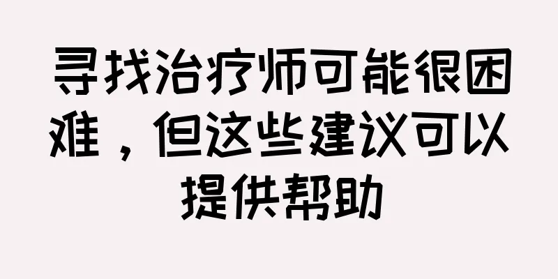 寻找治疗师可能很困难，但这些建议可以提供帮助