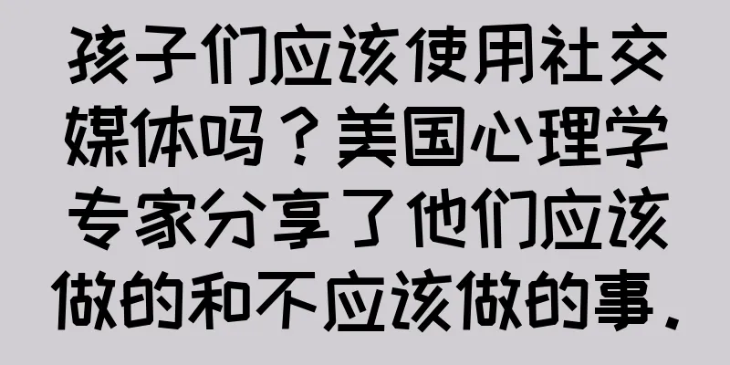 孩子们应该使用社交媒体吗？美国心理学专家分享了他们应该做的和不应该做的事。