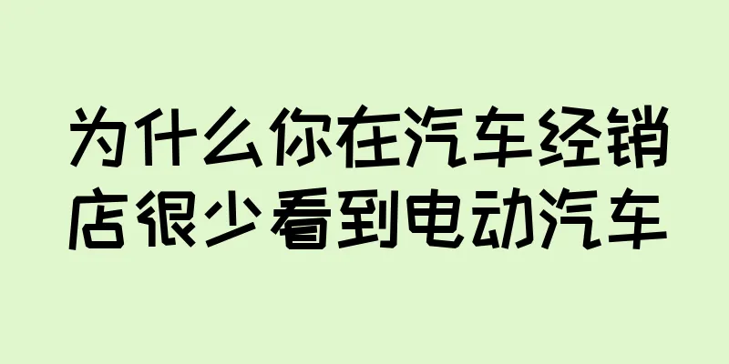 为什么你在汽车经销店很少看到电动汽车