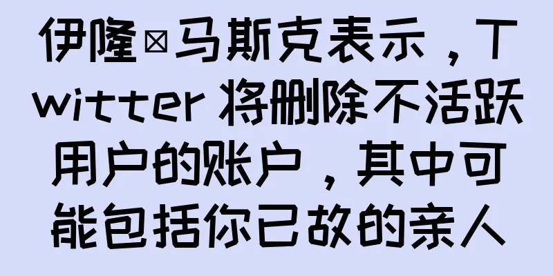 伊隆·马斯克表示，Twitter 将删除不活跃用户的账户，其中可能包括你已故的亲人