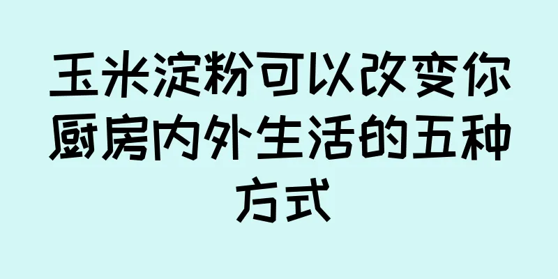 玉米淀粉可以改变你厨房内外生活的五种方式