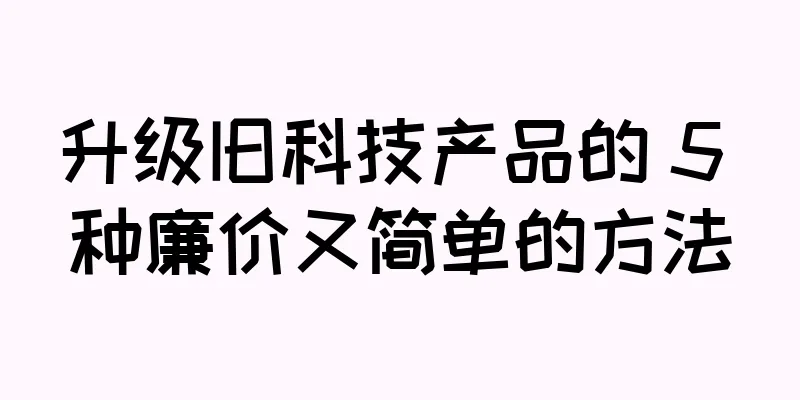 升级旧科技产品的 5 种廉价又简单的方法