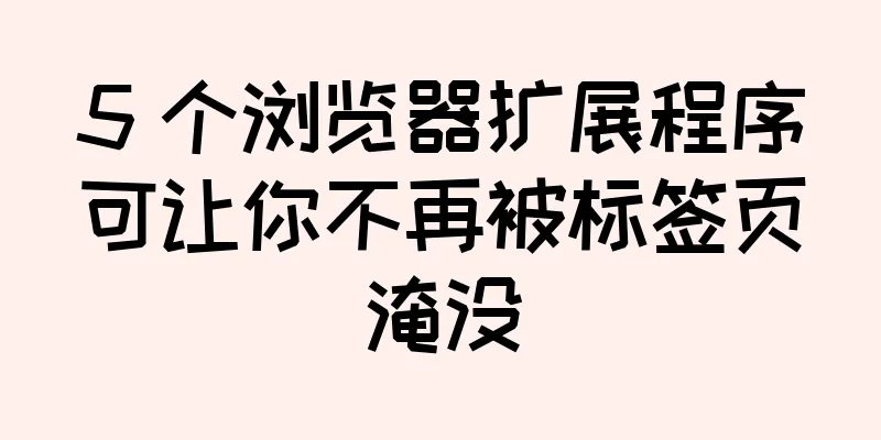 5 个浏览器扩展程序可让你不再被标签页淹没