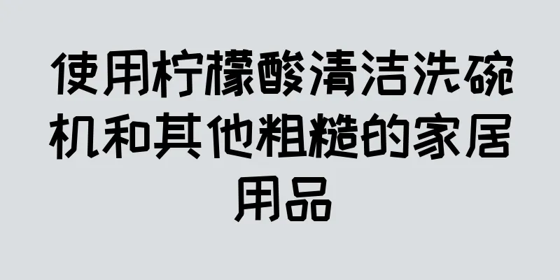 使用柠檬酸清洁洗碗机和其他粗糙的家居用品