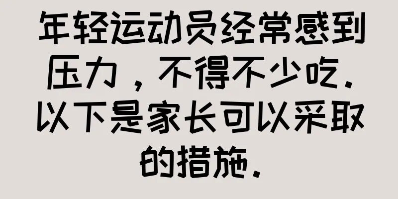 年轻运动员经常感到压力，不得不少吃。以下是家长可以采取的措施。