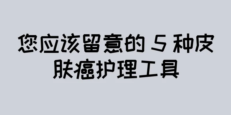 您应该留意的 5 种皮肤癌护理工具