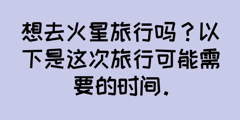 想去火星旅行吗？以下是这次旅行可能需要的时间。