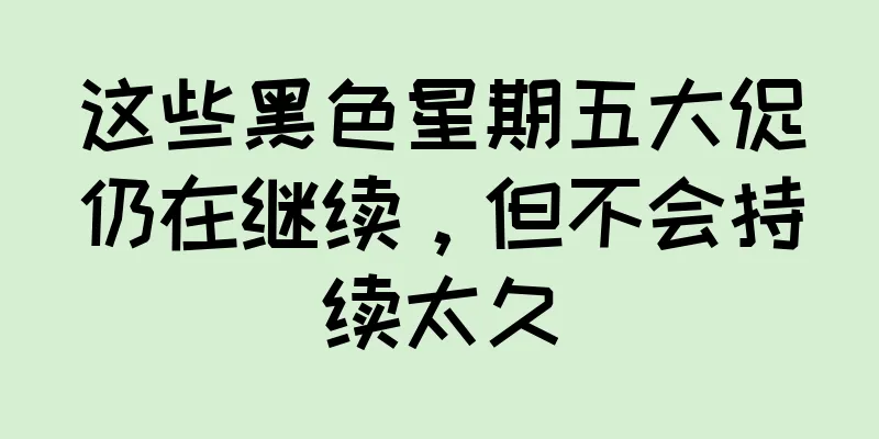 这些黑色星期五大促仍在继续，但不会持续太久