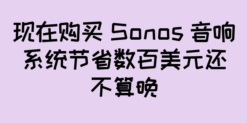 现在购买 Sonos 音响系统节省数百美元还不算晚