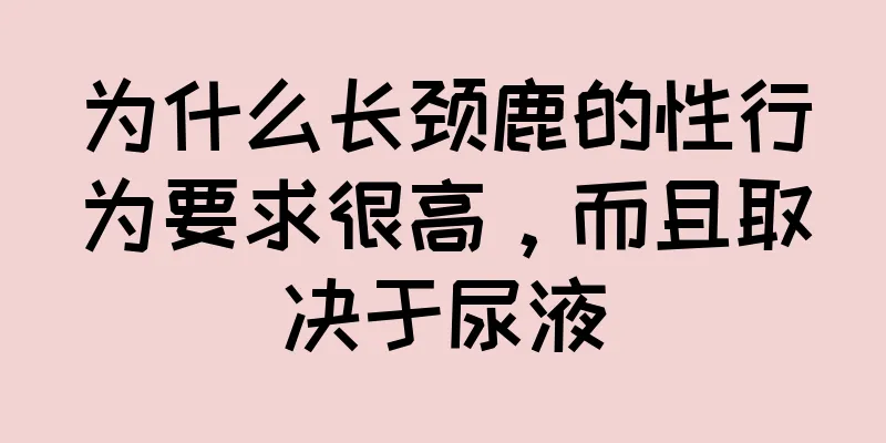 为什么长颈鹿的性行为要求很高，而且取决于尿液