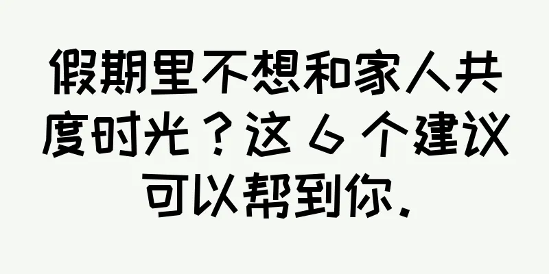 假期里不想和家人共度时光？这 6 个建议可以帮到你。