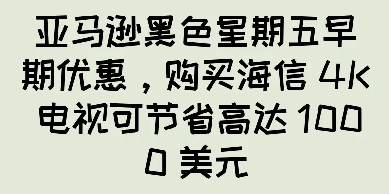 亚马逊黑色星期五早期优惠，购买海信 4K 电视可节省高达 1000 美元