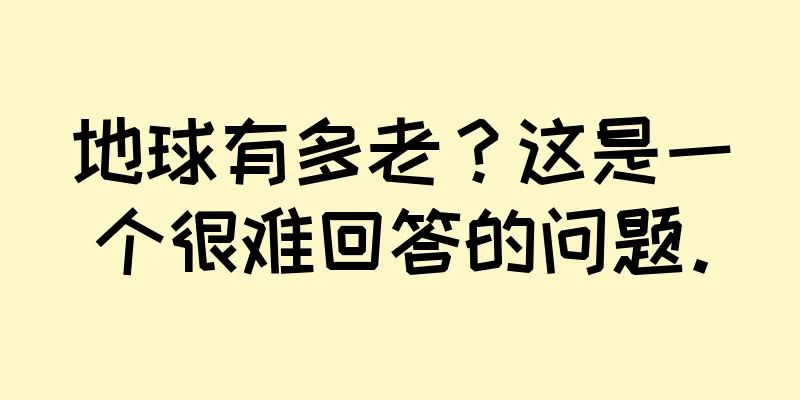 地球有多老？这是一个很难回答的问题。