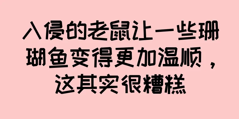 入侵的老鼠让一些珊瑚鱼变得更加温顺，这其实很糟糕