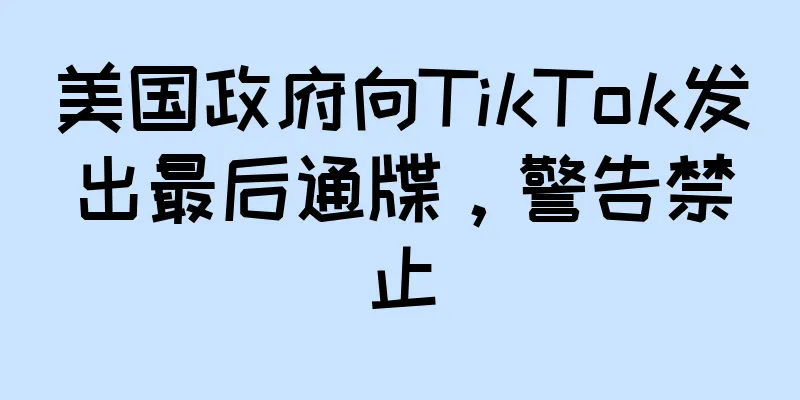 美国政府向TikTok发出最后通牒，警告禁止