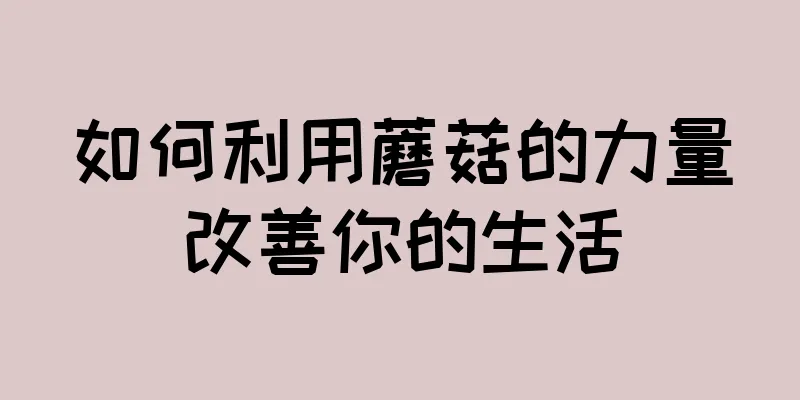 如何利用蘑菇的力量改善你的生活