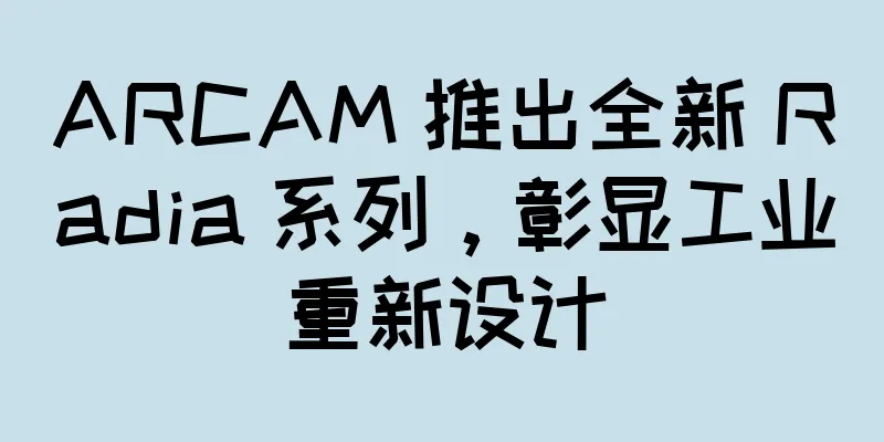 ARCAM 推出全新 Radia 系列，彰显工业重新设计