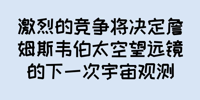 激烈的竞争将决定詹姆斯韦伯太空望远镜的下一次宇宙观测