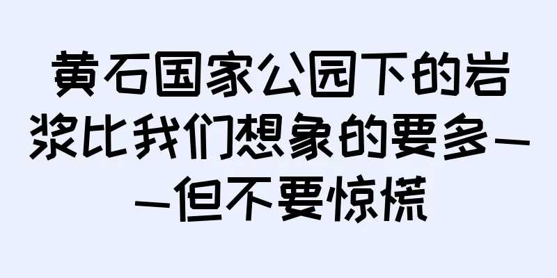 黄石国家公园下的岩浆比我们想象的要多——但不要惊慌