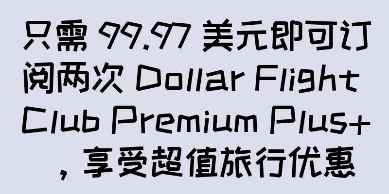 只需 99.97 美元即可订阅两次 Dollar Flight Club Premium Plus+，享受超值旅行优惠
