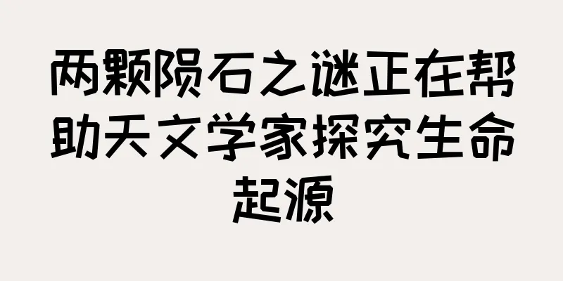 两颗陨石之谜正在帮助天文学家探究生命起源
