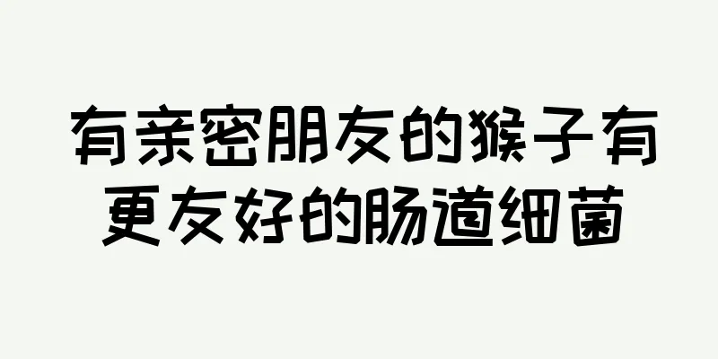 有亲密朋友的猴子有更友好的肠道细菌