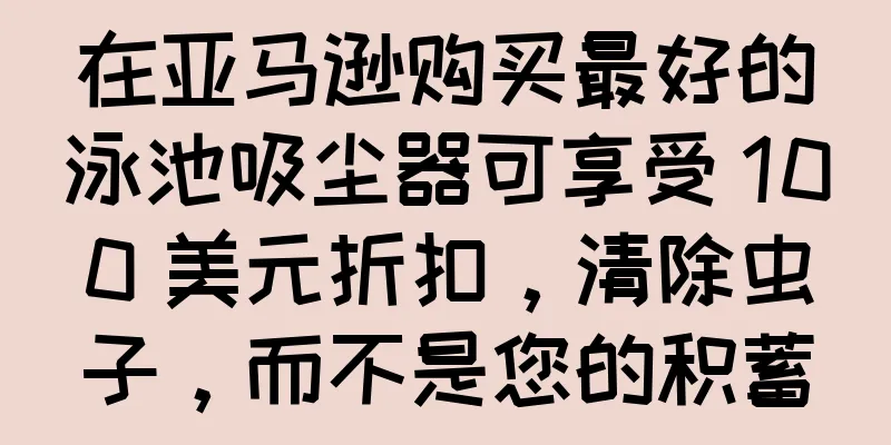 在亚马逊购买最好的泳池吸尘器可享受 100 美元折扣，清除虫子，而不是您的积蓄