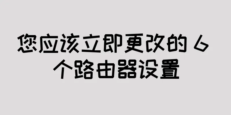 您应该立即更改的 6 个路由器设置