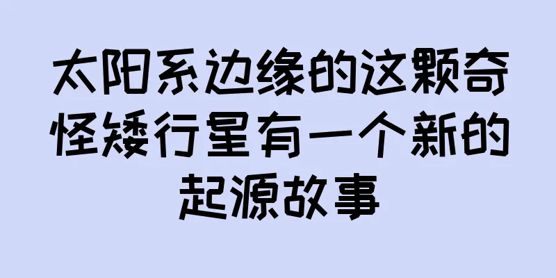 太阳系边缘的这颗奇怪矮行星有一个新的起源故事